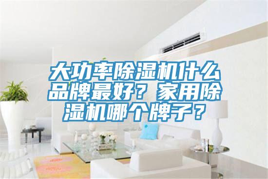 大功率除濕機(jī)什么品牌最好？家用除濕機(jī)哪個牌子？