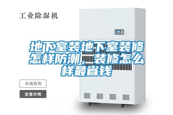 地下室裝地下室裝修怎樣防潮，裝修怎么樣最省錢