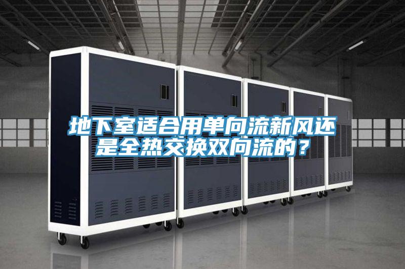 地下室適合用單向流新風(fēng)還是全熱交換雙向流的？