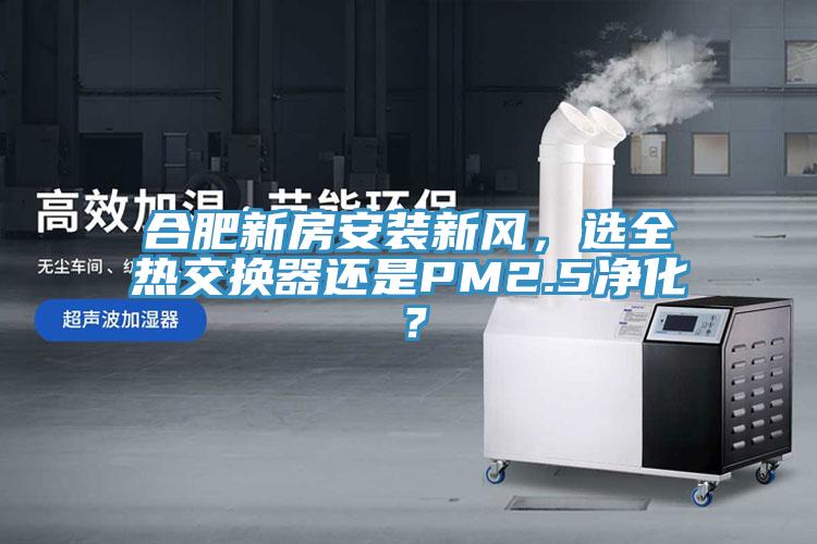 合肥新房安裝新風(fēng)，選全熱交換器還是PM2.5凈化？