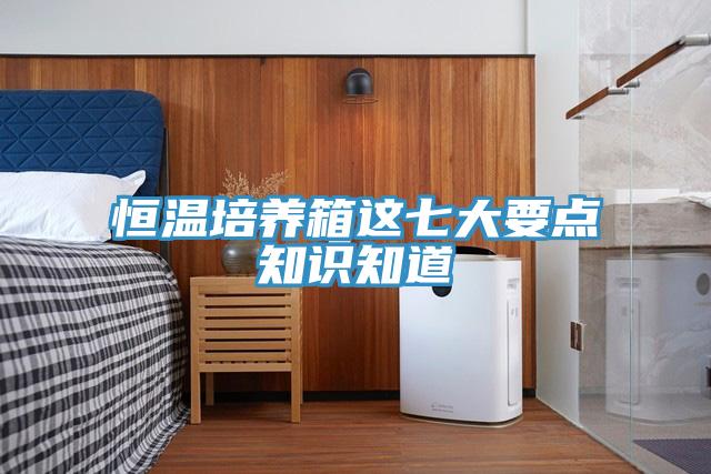 恒溫培養(yǎng)箱這七大要點(diǎn)知識知道