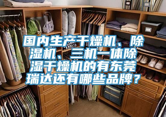國(guó)內(nèi)生產(chǎn)干燥機(jī)、除濕機(jī)、三機(jī)一體除濕干燥機(jī)的有東莞瑞達(dá)還有哪些品牌？