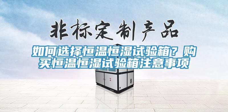如何選擇恒溫恒濕試驗(yàn)箱？購買恒溫恒濕試驗(yàn)箱注意事項(xiàng)