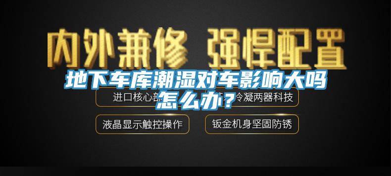 地下車庫(kù)潮濕對(duì)車影響大嗎怎么辦？