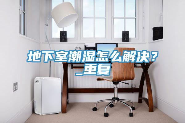 地下室潮濕怎么解決？_重復(fù)