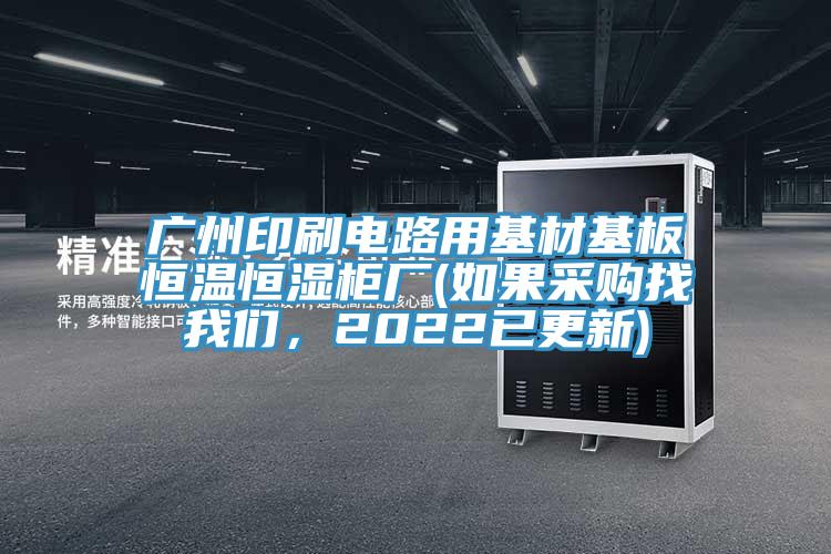 廣州印刷電路用基材基板恒溫恒濕柜廠(如果采購(gòu)找我們，2022已更新)