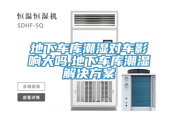 地下車庫(kù)潮濕對(duì)車影響大嗎,地下車庫(kù)潮濕解決方案