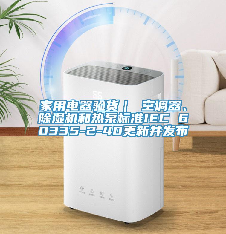 家用電器驗(yàn)貨｜ 空調(diào)器、除濕機(jī)和熱泵標(biāo)準(zhǔn)IEC 60335-2-40更新并發(fā)布