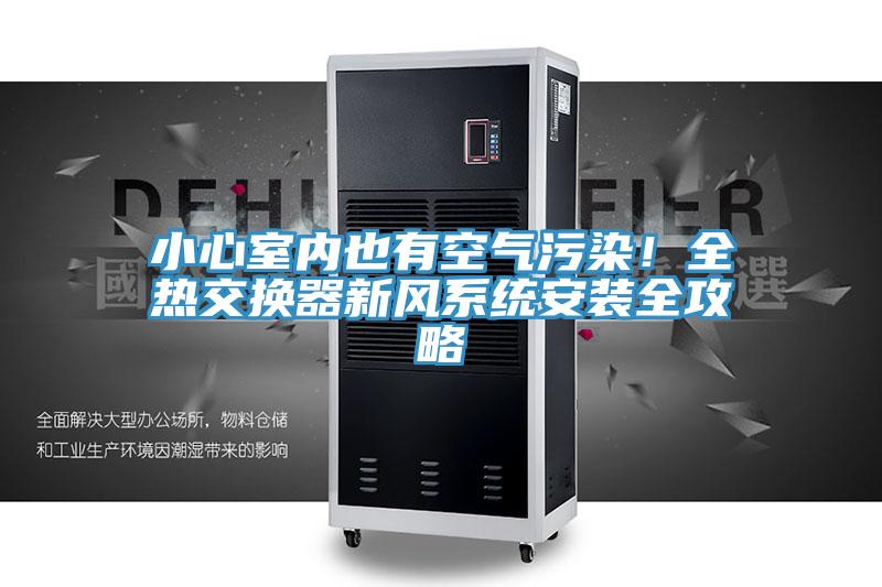 小心室內(nèi)也有空氣污染！全熱交換器新風(fēng)系統(tǒng)安裝全攻略
