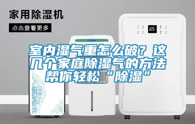 室內(nèi)濕氣重怎么破？這幾個(gè)家庭除濕氣的方法幫你輕松“除濕”