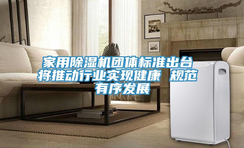 家用除濕機(jī)團(tuán)體標(biāo)準(zhǔn)出臺 將推動行業(yè)實(shí)現(xiàn)健康 規(guī)范 有序發(fā)展