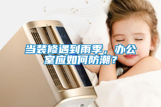 當裝修遇到雨季，辦公室應如何防潮？