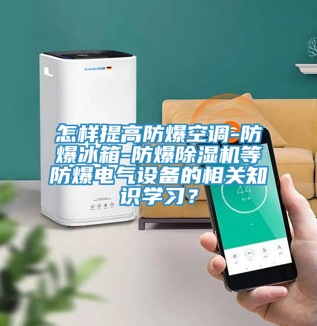怎樣提高防爆空調(diào)-防爆冰箱-防爆除濕機等防爆電氣設(shè)備的相關(guān)知識學習？