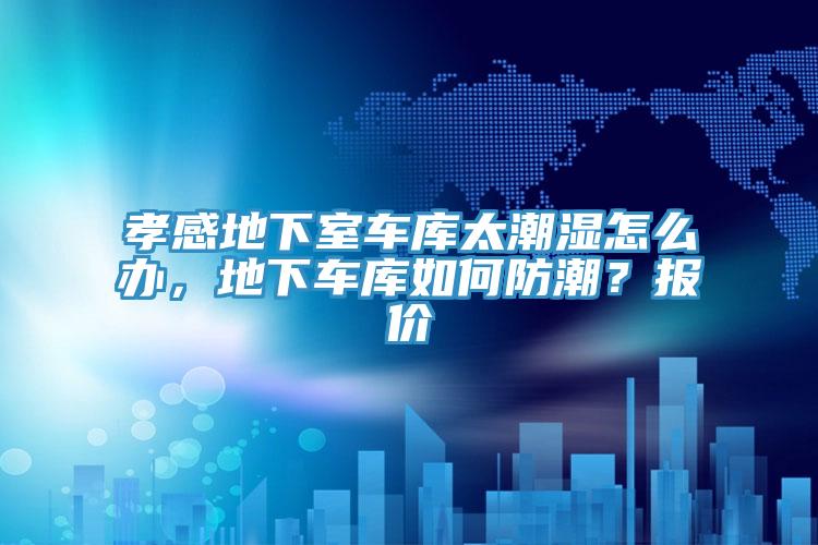 孝感地下室車庫太潮濕怎么辦，地下車庫如何防潮？報價