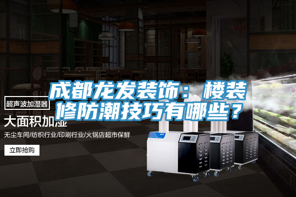 成都龍發(fā)裝飾：樓裝修防潮技巧有哪些？