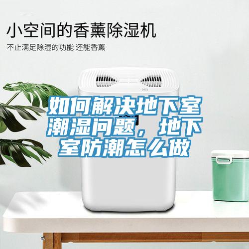 如何解決地下室潮濕問題，地下室防潮怎么做
