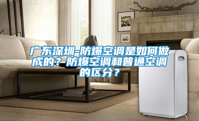 廣東深圳-防爆空調(diào)是如何做成的？防爆空調(diào)和普通空調(diào)的區(qū)分？