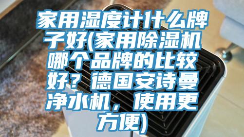 家用濕度計什么牌子好(家用除濕機哪個品牌的比較好？德國安詩曼凈水機，使用更方便)