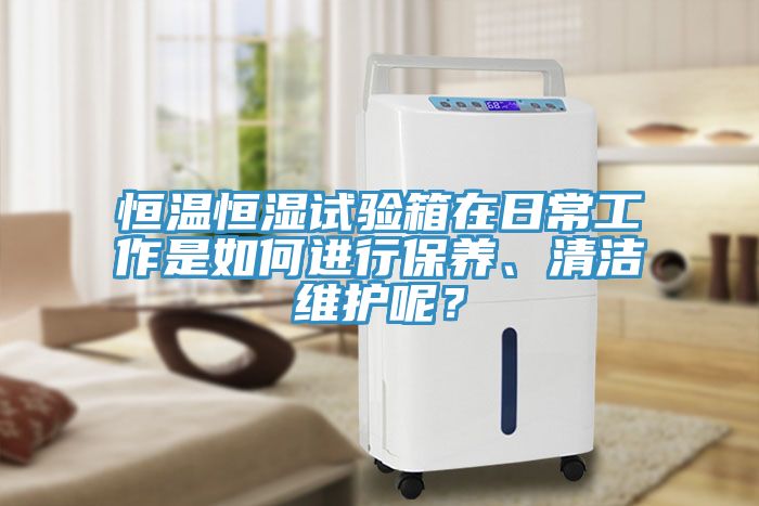 恒溫恒濕試驗(yàn)箱在日常工作是如何進(jìn)行保養(yǎng)、清潔維護(hù)呢？