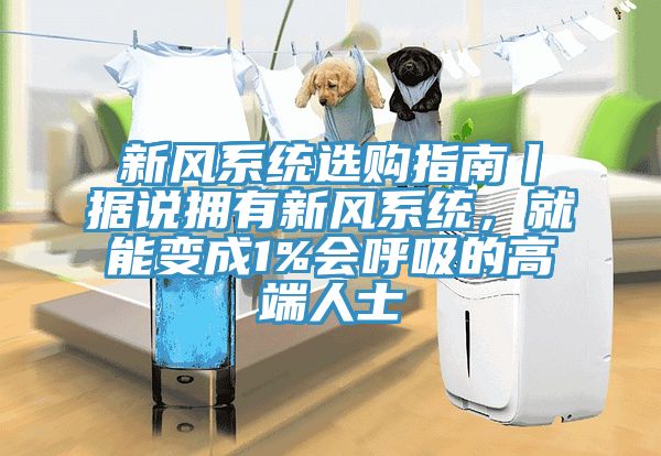 新風(fēng)系統(tǒng)選購指南丨據(jù)說擁有新風(fēng)系統(tǒng)，就能變成1%會呼吸的高端人士