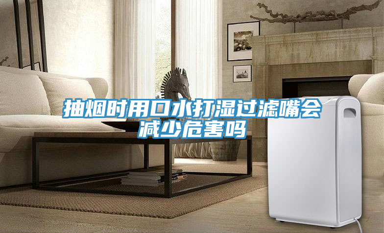 抽煙時(shí)用口水打濕過(guò)濾嘴會(huì)減少危害嗎