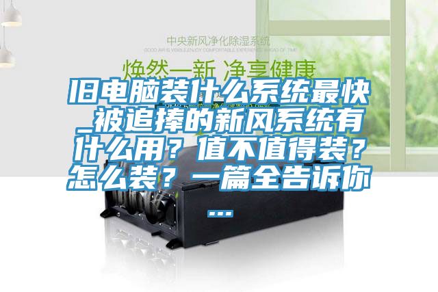 舊電腦裝什么系統(tǒng)最快_被追捧的新風(fēng)系統(tǒng)有什么用？值不值得裝？怎么裝？一篇全告訴你...