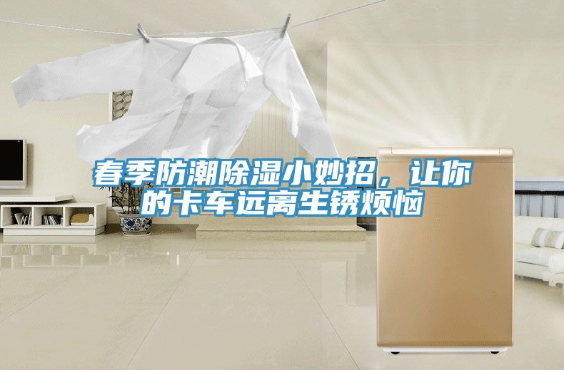 春季防潮除濕小妙招，讓你的卡車遠(yuǎn)離生銹煩惱