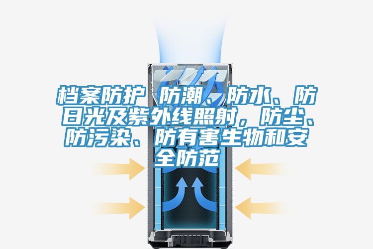 檔案防護 防潮、防水、防日光及紫外線照射，防塵、防污染、防有害生物和安全防范