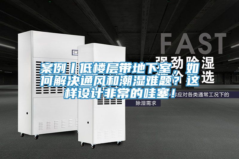 案例丨低樓層帶地下室，如何解決通風(fēng)和潮濕難題？這樣設(shè)計(jì)非常的哇塞！