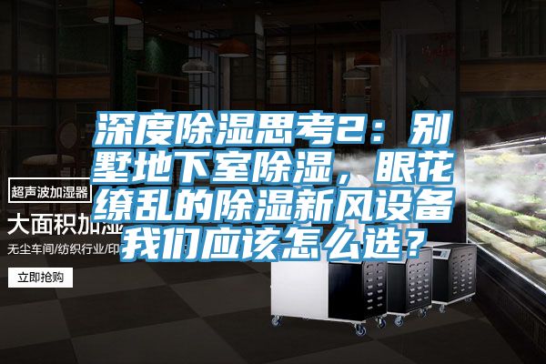 深度除濕思考2：別墅地下室除濕，眼花繚亂的除濕新風(fēng)設(shè)備我們應(yīng)該怎么選？