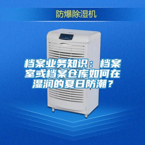 檔案業(yè)務(wù)知識(shí)：檔案室或檔案?jìng)}庫如何在濕潤的夏日防潮？