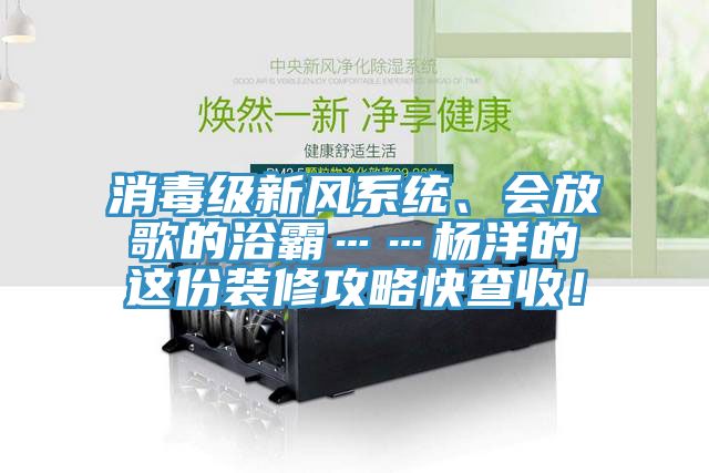消毒級新風(fēng)系統(tǒng)、會放歌的浴霸……楊洋的這份裝修攻略快查收！