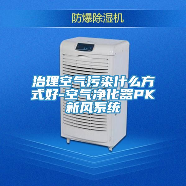 治理空氣污染什么方式好-空氣凈化器PK新風系統