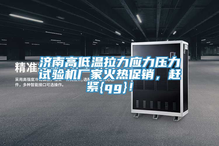 濟(jì)南高低溫拉力應(yīng)力壓力試驗機(jī)廠家火熱促銷，趕緊{qg}！