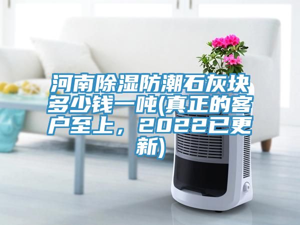 河南除濕防潮石灰塊多少錢一噸(真正的客戶至上，2022已更新)