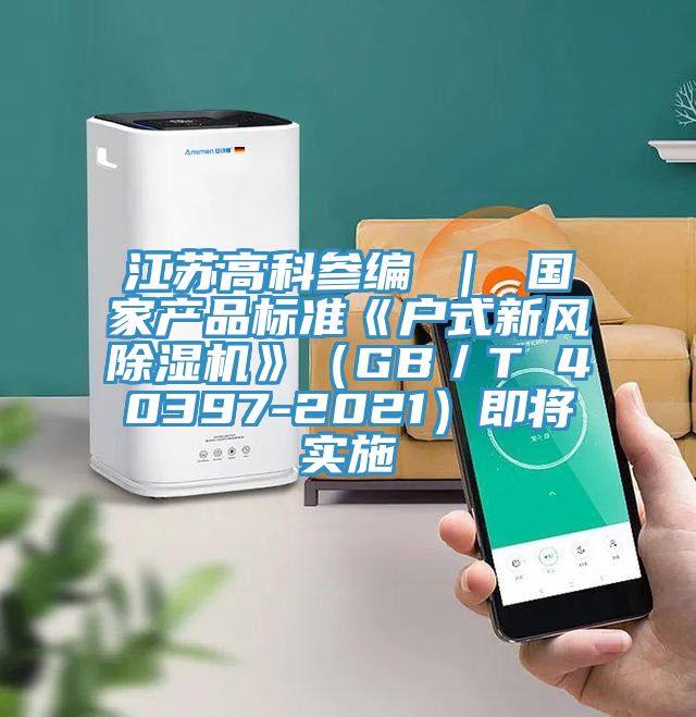江蘇高科參編 ｜ 國家產(chǎn)品標(biāo)準(zhǔn)《戶式新風(fēng)除濕機》（GB／T 40397-2021）即將實施