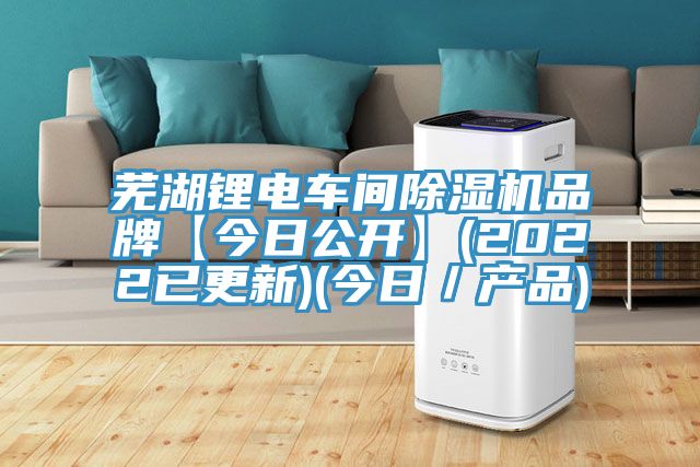 蕪湖鋰電車間除濕機品牌【今日公開】(2022已更新)(今日／產(chǎn)品)