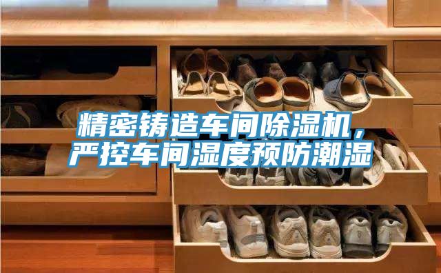 精密鑄造車間除濕機(jī)，嚴(yán)控車間濕度預(yù)防潮濕