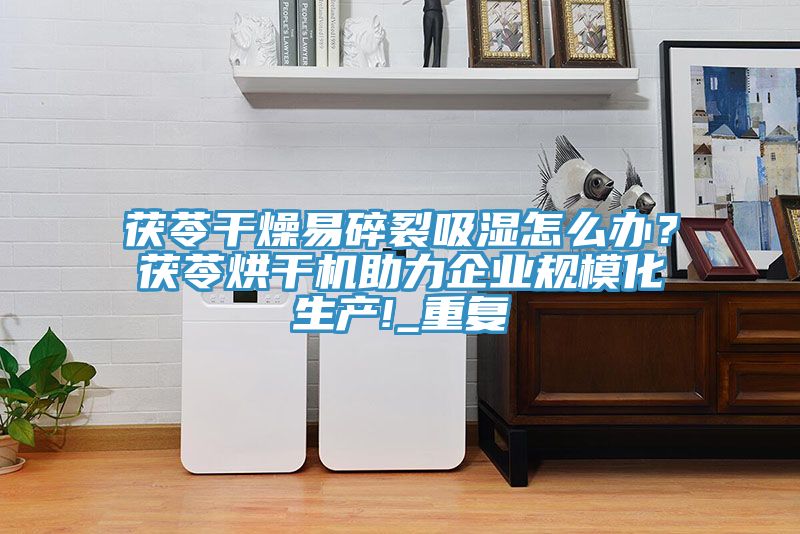 茯苓干燥易碎裂吸濕怎么辦？茯苓烘干機助力企業(yè)規(guī)?；a(chǎn)!_重復(fù)