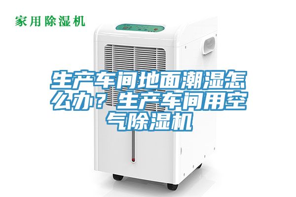 生產(chǎn)車間地面潮濕怎么辦？生產(chǎn)車間用空氣除濕機(jī)