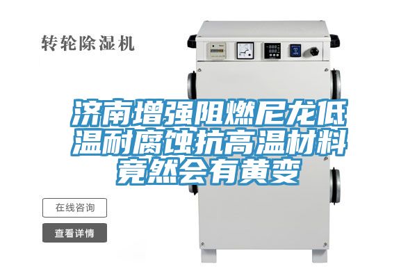 濟(jì)南增強(qiáng)阻燃尼龍低溫耐腐蝕抗高溫材料竟然會有黃變