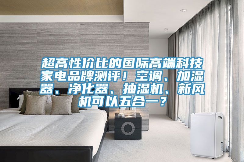 超高性價(jià)比的國(guó)際高端科技家電品牌測(cè)評(píng)！空調(diào)、加濕器、凈化器、抽濕機(jī)、新風(fēng)機(jī)可以五合一？