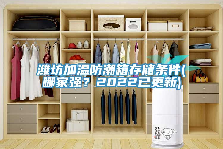 濰坊加溫防潮箱存儲條件(哪家強(qiáng)？2022已更新)