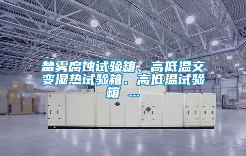 鹽霧腐蝕試驗(yàn)箱、高低溫交變濕熱試驗(yàn)箱、高低溫試驗(yàn)箱 ...