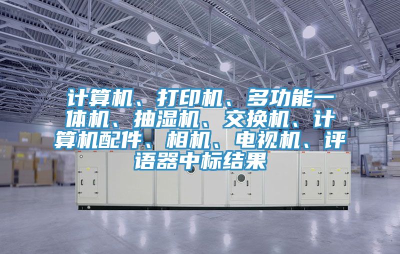 計算機、打印機、多功能一體機、抽濕機、交換機、計算機配件、相機、電視機、評語器中標結(jié)果