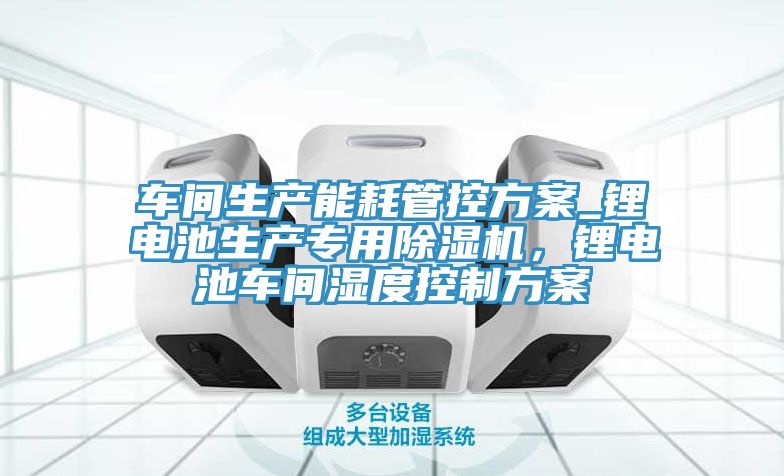 車間生產(chǎn)能耗管控方案_鋰電池生產(chǎn)專用除濕機，鋰電池車間濕度控制方案