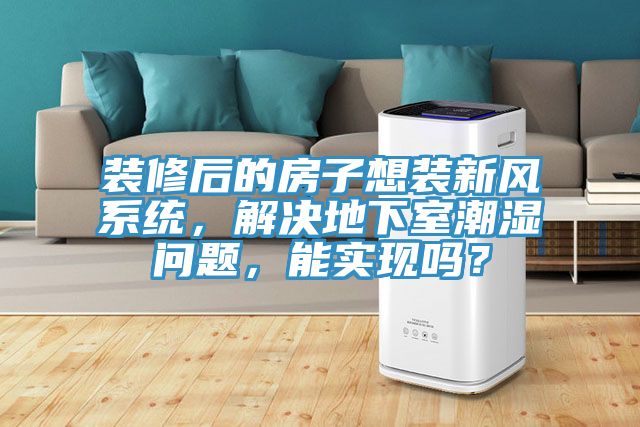 裝修后的房子想裝新風(fēng)系統(tǒng)，解決地下室潮濕問(wèn)題，能實(shí)現(xiàn)嗎？