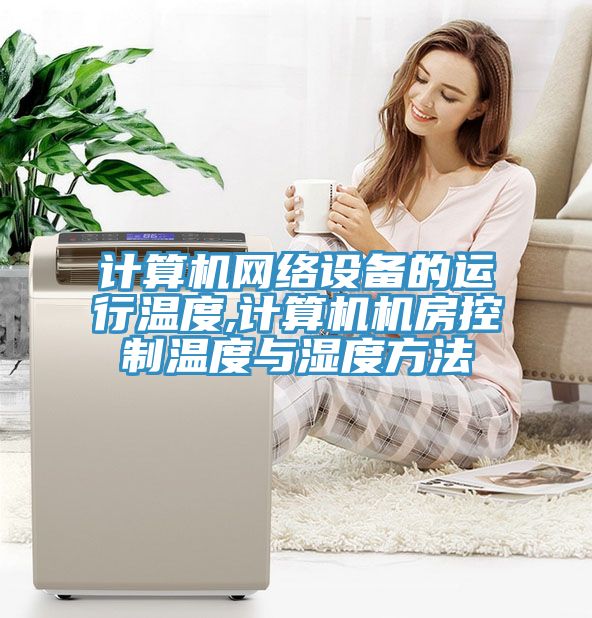 計算機網(wǎng)絡(luò)設(shè)備的運行溫度,計算機機房控制溫度與濕度方法