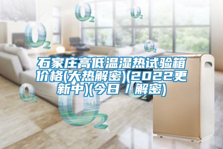 石家莊高低溫濕熱試驗(yàn)箱價(jià)格(大熱解密)(2022更新中)(今日／解密)