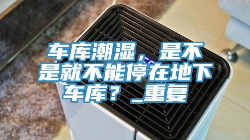 車庫(kù)潮濕，是不是就不能停在地下車庫(kù)？_重復(fù)